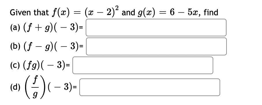 Given that f(x) = (x − 2)² and g(x) = 6 – 5x, find
(a) (f+g)(-3)=
(b) (f g)(-3)=
(c) (fg)( − 3)=
(d)
(+)
(-/-) (-3)=