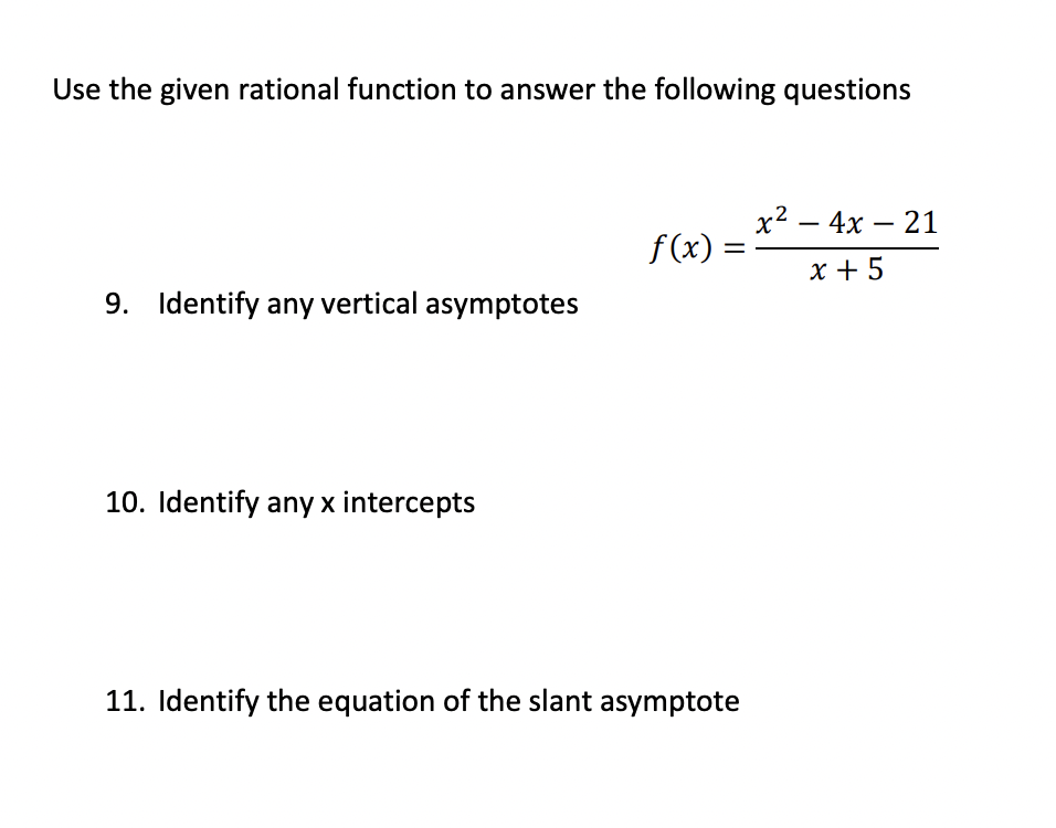 Use the given rational function to answer the following questions
9. Identify any vertical asymptotes
10. Identify any x intercepts
f(x) =
11. Identify the equation of the slant asymptote
x² - 4x - 21
2
x + 5