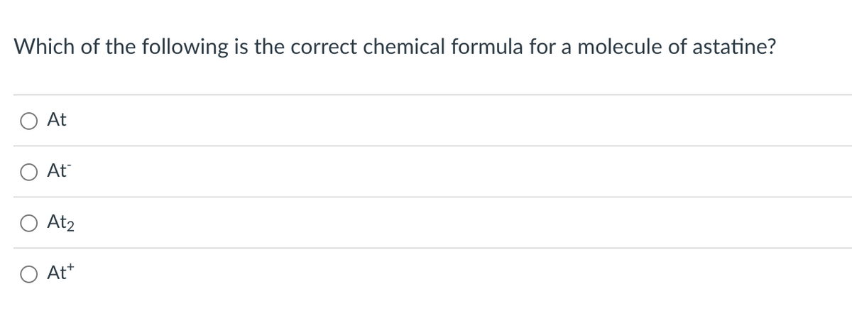 Which of the following is the correct chemical formula for a molecule of astatine?
At
At
At₂
Att