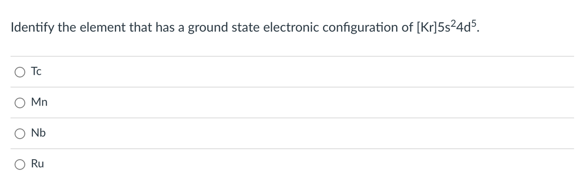 Identify the element that has a ground state electronic configuration of [Kr]5s²4d5.
O
Tc
Mn
Nb
Ru