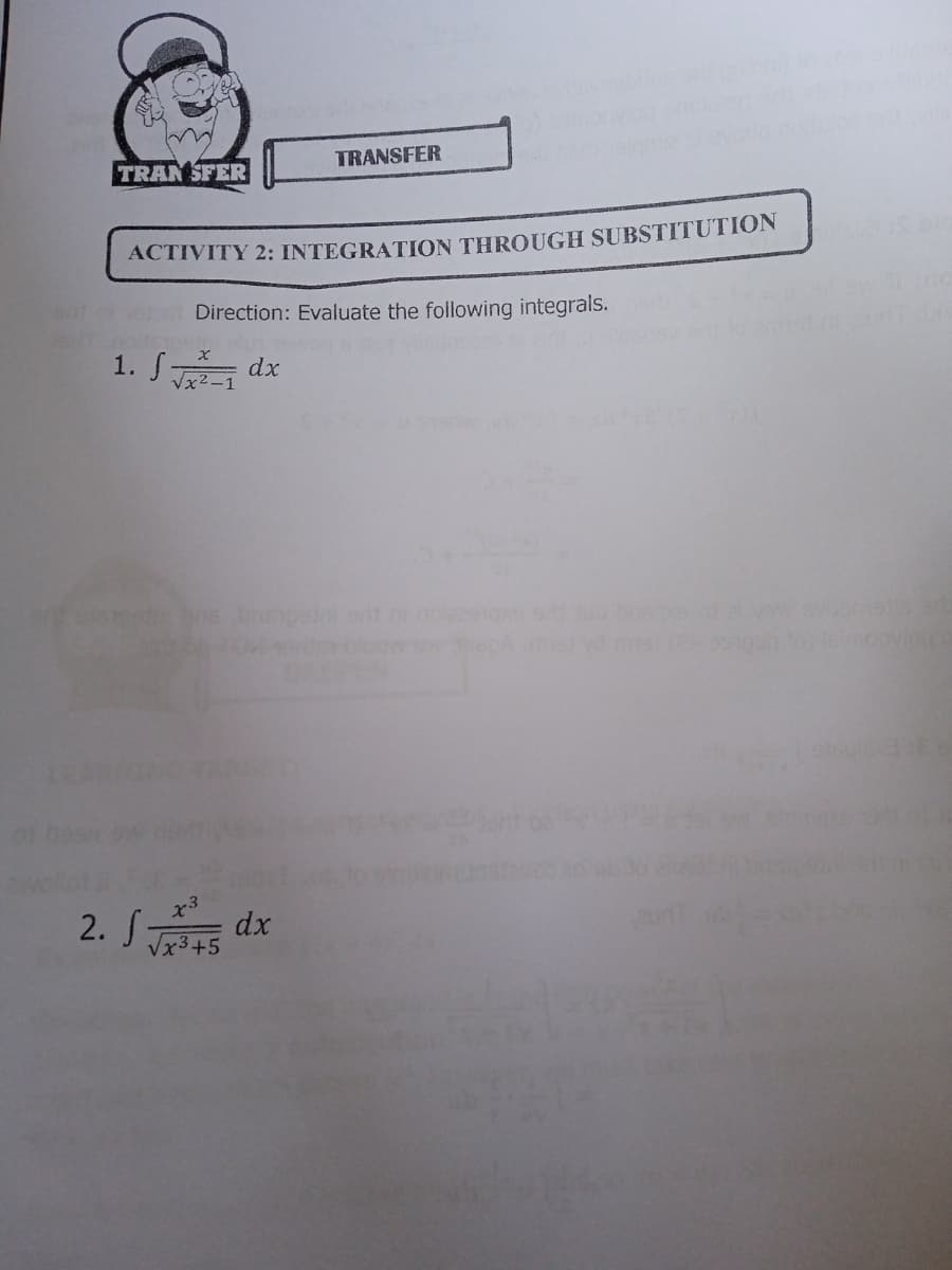 TRANSFER
TRAN SFER
ACTIVITY 2: INTEGRATION THROUGH SUBSTITUTION
Direction: Evaluate the following integrals.
1. S dx
Vx
2. S dx
