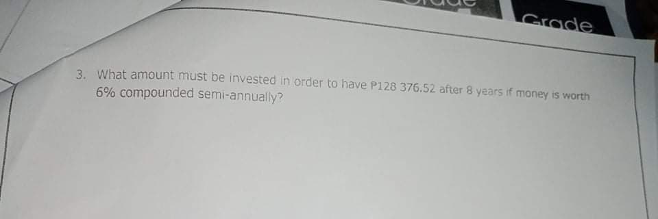 Grade
3. What amount must be invested in order to have P128 376.52 after 8 years if money is worth
6% compounded semi-annually?
