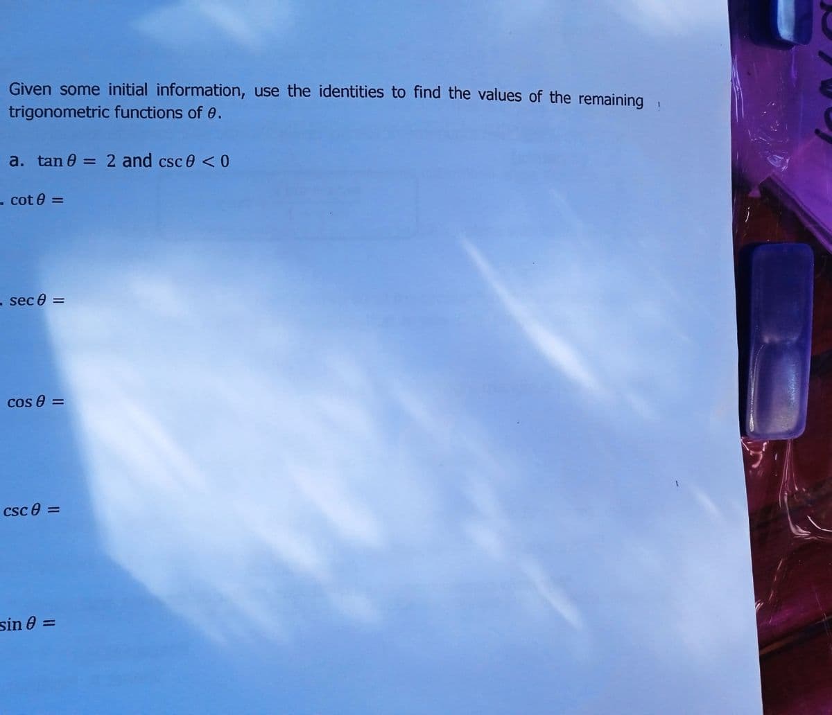 Given some initial information, use the identities to find the values of the remaining,
trigonometric functions of e.
a. tan 0 = 2 and csc 0 <0
. cot e =
- sec 0 =
cos e =
csc e =
sin 0 =
