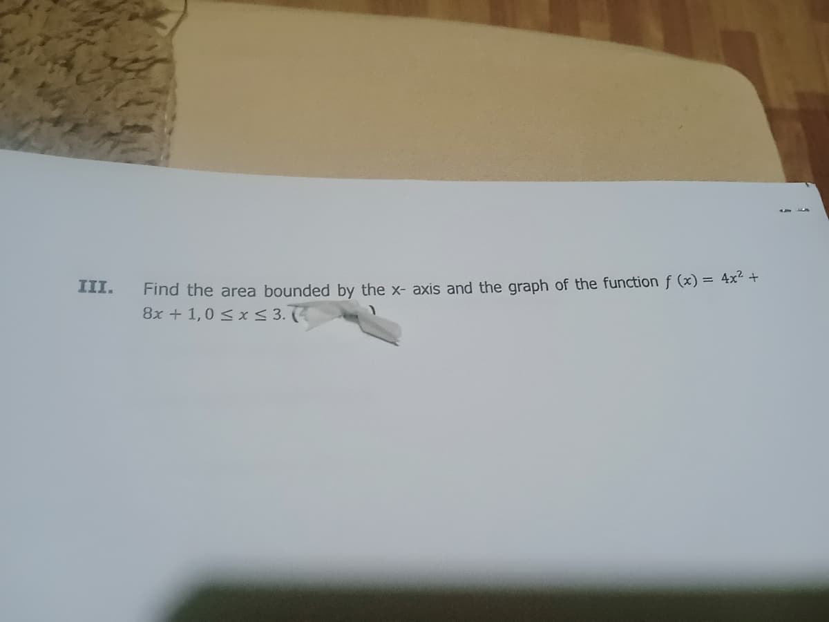 Find the area bounded by the x- axis and the graph of the function f (x) = 4x² +
8x + 1,0 < x < 3. (
III.
