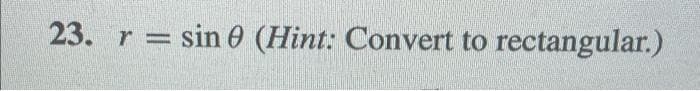 23. r = sin 0 (Hint: Convert to rectangular.)
