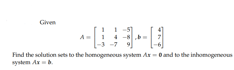 Given
-[
A:
1
1
1 -57
4 -8,b: =
9
-3 -7
[1]
Find the solution sets to the homogeneous system Ax = 0 and to the inhomogeneous
system Ax = b.