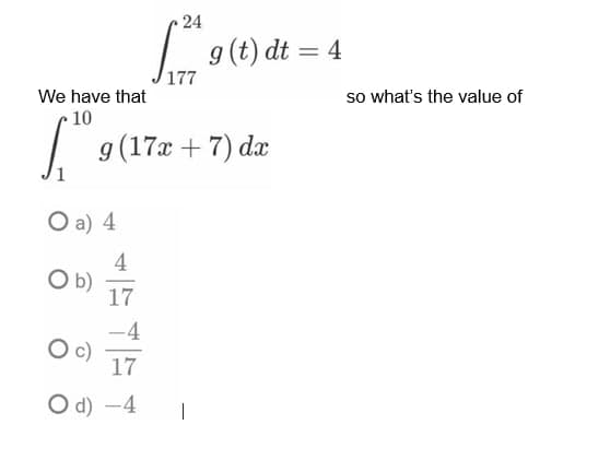 24
527²9
g (17x + 7) dx
We have that
10
O a) 4
O b)
4
17
O c)
17
Od) -4
1
g (t) dt = 4
so what's the value of