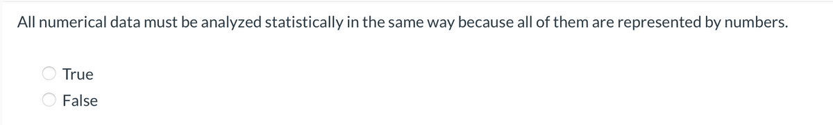 All numerical data must be analyzed statistically in the same way because all of them are represented by numbers.
True
False
O O
