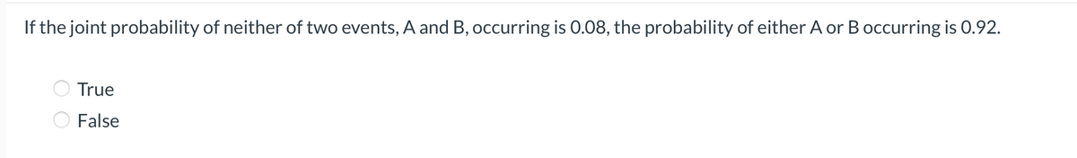 If the joint probability of neither of two events, A and B, occurring is 0.08, the probability of either A or B occurring is 0.92.
True
O False
