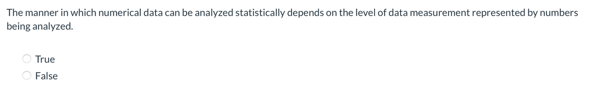 The manner in which numerical data can be analyzed statistically depends on the level of data measurement represented by numbers
being analyzed.
True
False
O O
