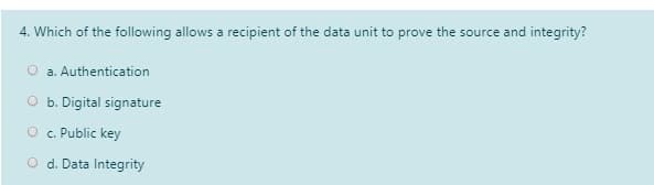 4. Which of the following allows a recipient of the data unit to prove the source and integrity?
a. Authentication
O b. Digital signature
O . Public key
O d. Data Integrity
