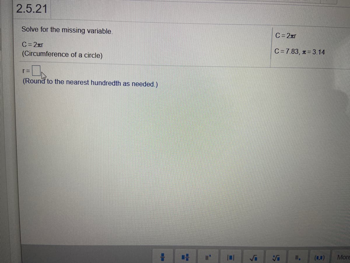 2.5.21
Solve for the missing variable.
C= 2ar
C= 2nr
(Circumference of a circle)
C=7.83, T= 3.14
(Round to the nearest hundredth as needed.)
(1,1)
More
