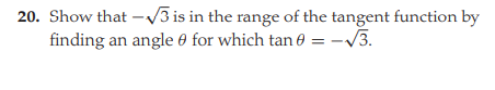 20. Show that -V3 is in the range of the tangent function by
finding an angle 0 for which tan 0 = -V3.
