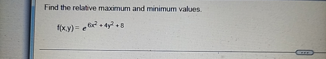 Find the relative maximum and minimum values.
f(xy) = e 6x2 + 4y2 + 8
