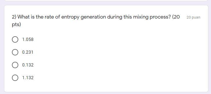 2) What is the rate of entropy generation during this mixing process? (20
20 puan
pts)
1.058
0.231
O 0.132
O 1.132
