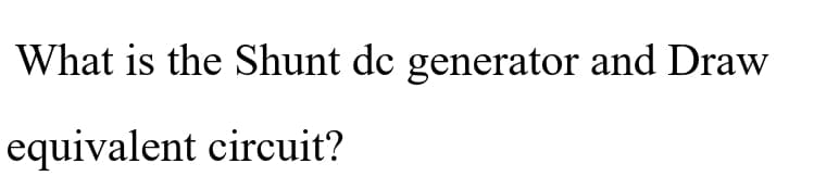 What is the Shunt de generator and Draw
equivalent circuit?