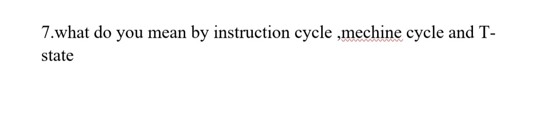 7.what do you mean by instruction cycle,mechine cycle and T-
state