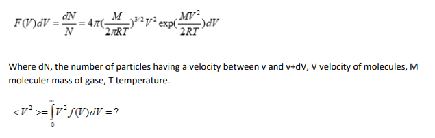 dN
F(V)dV =
N
M
= 47(-
`2 zRT"
,MV².
32v² exp(-
2RT
AP(-
Where dN, the number of particles having a velocity between v and v+dV, V velocity of molecules, M
moleculer mass of gase, T temperature.
<V? >= [v? fV)dV =?
