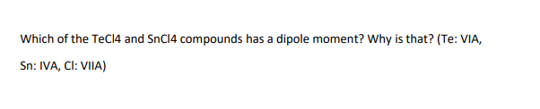 Which of the TeCl4 and SnC14 compounds has a dipole moment? Why is that? (Te: VIA,
Sn: IVA, CI: VIIA)
