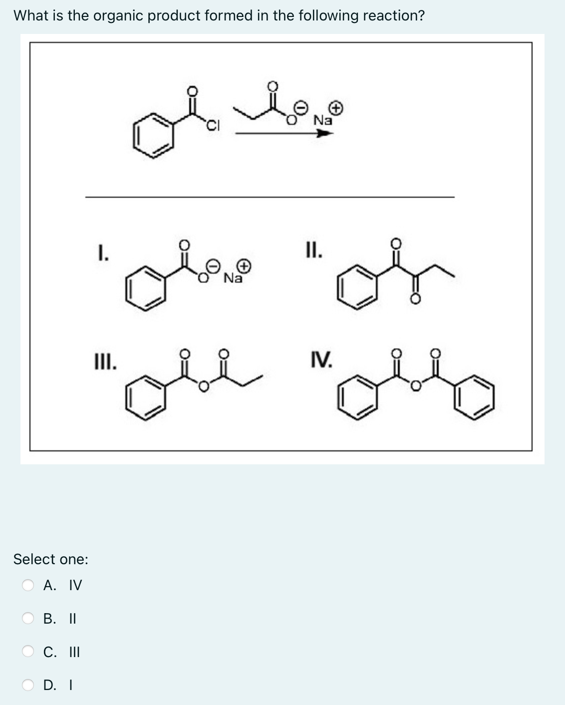 What is the organic product formed in the following reaction?
of hy
Na
II.
olene
"ob
Na
IV.
"oll "ollo
Select one:
A. IV
B. II
C. III
D. I
I.