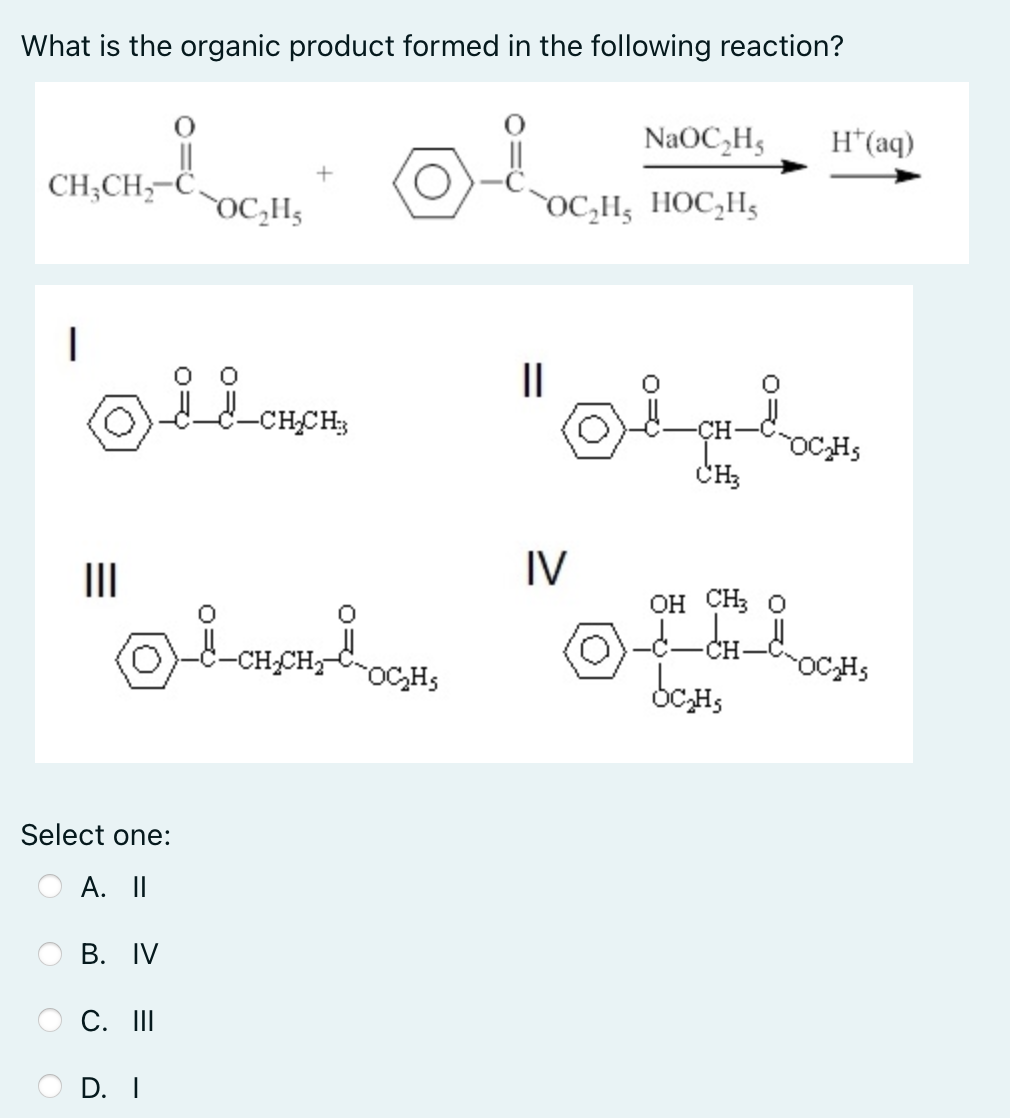 What is the organic product formed in the following reaction?
NaOC,H5
H*(aq)
CH;CH,
DC,H3
OC,H; HOC,H;
II
-CHCH3
-CH-
OC,Hs
CH3
II
IV
Он СНз о
-CH-CH-oC,Hs
CH
OC,Hs
Select one:
A. I
В. IV
C. II
D. I
OO
