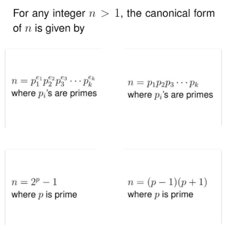 For any integer n > 1, the canonical form
of n is given by
n = pi'p*p -· PR
where p;'s are primes
n = PIP2P3 Pk
where p,'s are primes
n = 2P – 1
where p is prime
n = (p – 1)(p +1)
where p is prime
