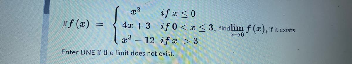 -x2
if x <0
If f (x) =
4x +3 if 0 < x < 3, findlim f (x), if it exists.
x³ – 12 if x > 3
Enter DNE if the limit does not exist.
