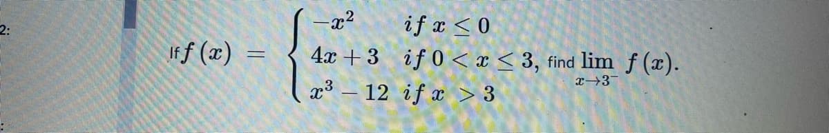 if x <0
4x + 3 if 0 < x < 3, find lim f(x).
r³ – 12 if x > 3
-x²
2:
If f (x)
