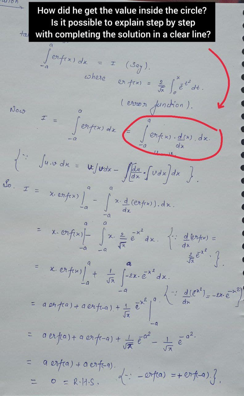 How did he get the value inside the circle?
Is it possible to explain step by step
ta with completing the solution in a clear line?
Jerfex) de
(Say).
en from a .
-a
where
dt.
(ervro r
Junchion).
నించి
%3D
erfex) de
Jerfen).dsw).dx.
: Juv du = ujuite -
dx
So.
x. enfex) |
x.d cerfex)).dx.
dx
-a
a
dlerfor) =
dx
%3D
X-
X.
e
dx.
-a
erfini) +
X.
-2x.e
-a
dx
a oh fea) +a erfta), + e
-9
a exfia) + a erfe-a)
+ -L
a erfea) + a enfea).
= 0 = R-H.S. {:-erta) =+erfa).?
%3D
