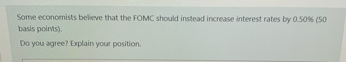Some economists believe that the FOMC should instead increase interest rates by 0.50% (50
basis points).
Do you agree? Explain your position.
