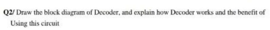 Q2/ Draw the block diagram of Decoder, and explain how Decoder works and the benefit of
Using this circuit
