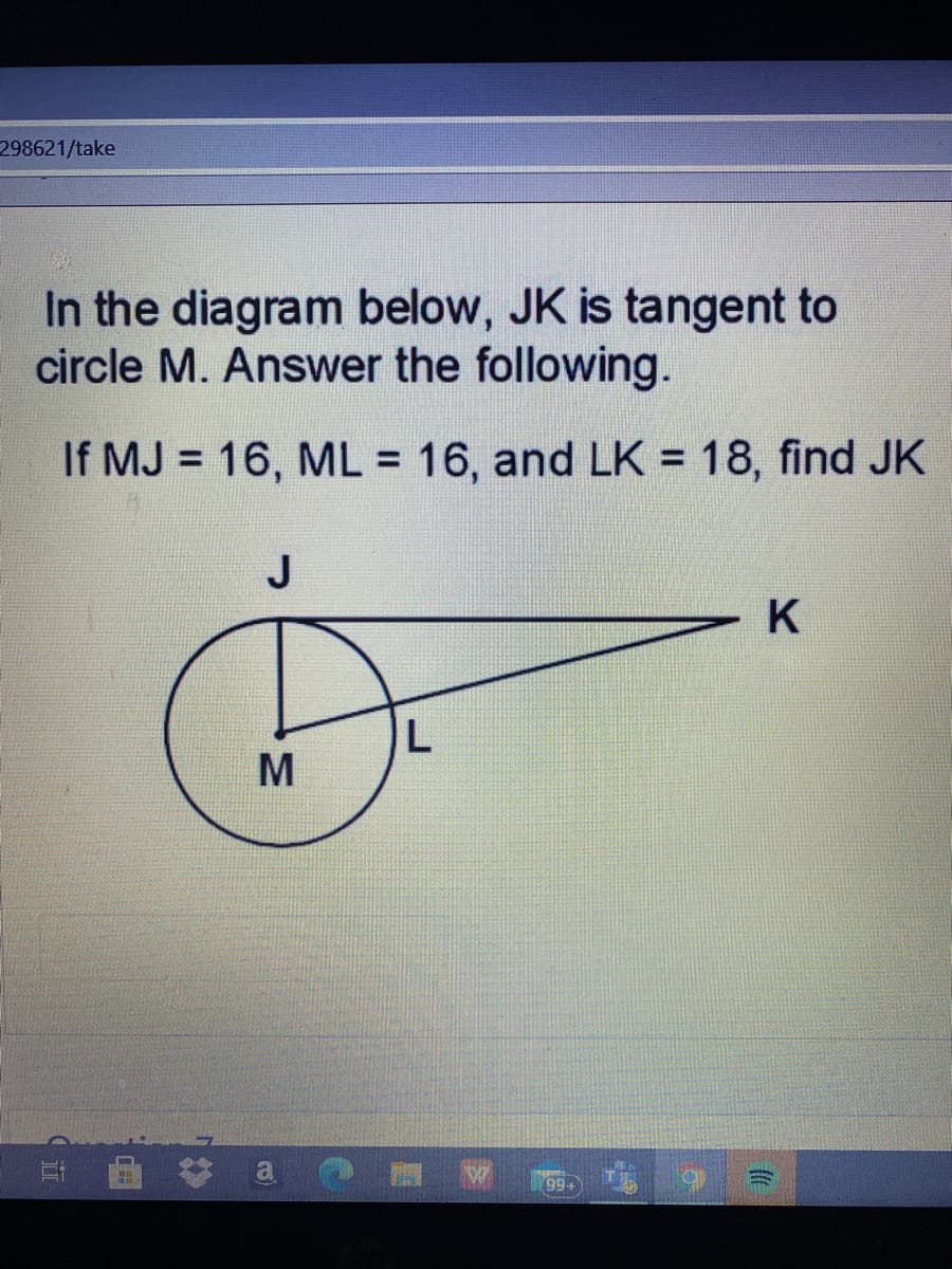 298621/take
In the diagram below, JK is tangent to
circle M. Answer the following.
If MJ = 16, ML = 16, and LK = 18, find JK
J
MN
(近
