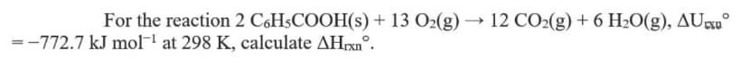 For the reaction 2 CóHsCOOH(s) + 13 O2(g) →
12 CO2(g) + 6 H»O(g), AU°
=-772.7 kJ mol-1 at 298 K, calculate AHpxn°.
