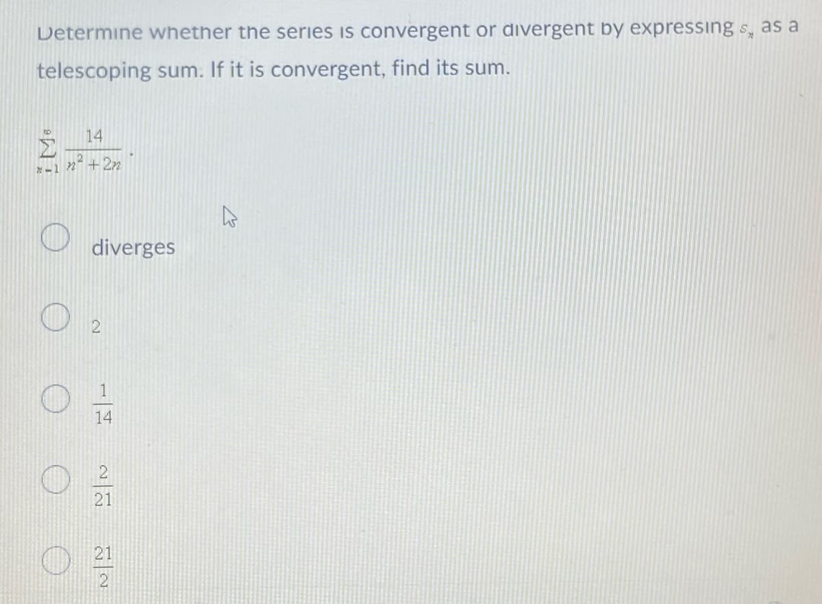 Determine whether the series is convergent or divergent by expressings as a
telescoping sum. If it is convergent, find its sum.
3
14
2
건 - 13 + 22
①
diverges
2
1
14
2
ㅇ0
21
21
이렇