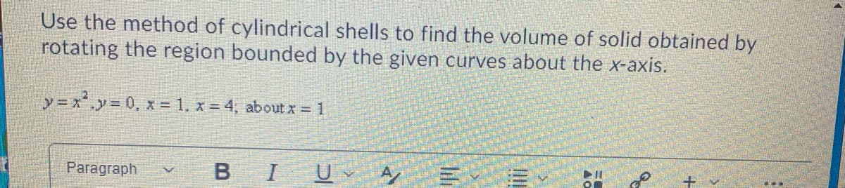 Use the method of cylindrical shells to find the volume of solid obtained by
rotating the region bounded by the given curves about the x-axis.
y = x,y= 0, x = 1, x = 4, about x = 1
Paragraph
B I
U A
Q.
li
