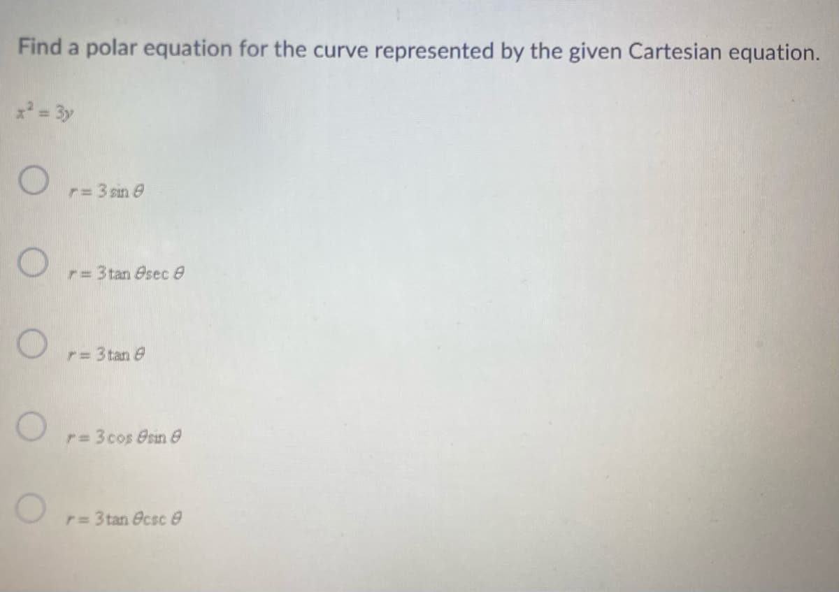 Find a polar equation for the curve represented by the given Cartesian equation.
x² = 3y
O
O r= 3tan sec 0
O
r = 3 sin 9
r = 3tan 9
r = 3 cos sin
r = 3tan 8csc 8