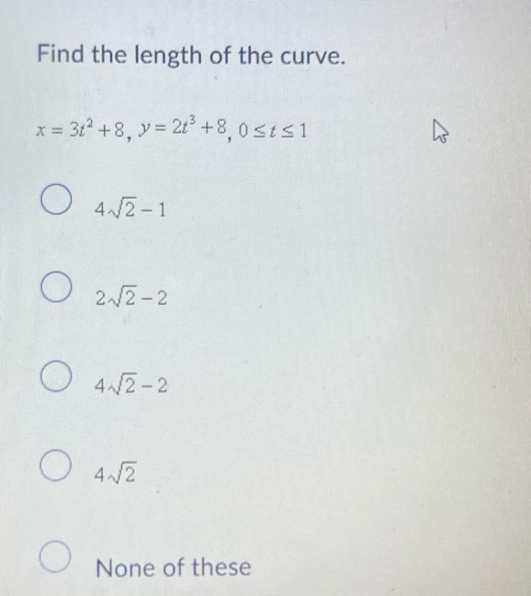 Find the length of the curve.
x = 3t² +8, y = 2t³ +8,0 ≤t≤1
O 4√√2-1
2√√2-2
O
4√√2-2
O 4√√2
None of these
K