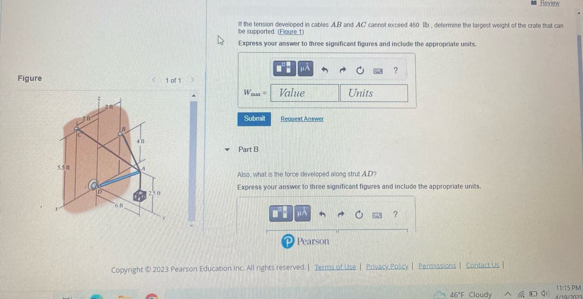 Figure
5.5 t
-
16.0
411
A
< 1 of 1
125 1
PPTZ
>
If the tension developed in cables AB and AC cannot exceed 460 lb, determine the largest weight of the crate that can
be supported. (Figure 1)
k
Express your answer to three significant figures and include the appropriate units.
Wmax=
Submit
▼ Part B
μÅ
Value
Request Answer
μA
4
Units
Also, what is the force developed along strut AD?
Express your answer to three significant figures and include the appropriate units.
P Pearson
FERME
?
DMC
?
Copyright © 2023 Pearson Education Inc. All rights reserved. | Terms of Use | Privacy Policy | Permissions | Contact Us |
Review
46°F Cloudy ^
11:15 PM
(4) 4/19/2023