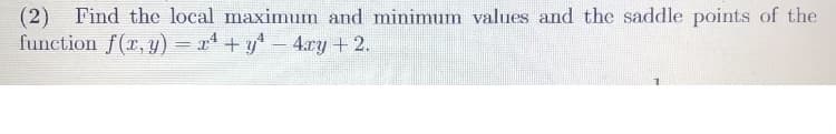 (2) Find the local maximum and minimum values and the saddle points of the
function f(x, y) = x² + y²¹ − 4xy + 2.
-