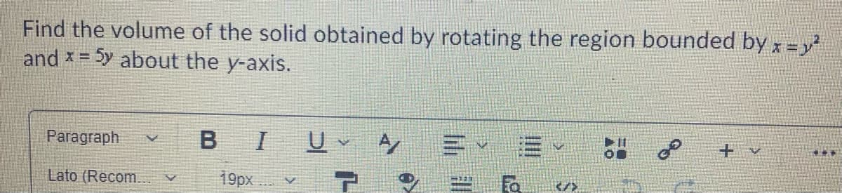 Find the volume of the solid obtained by rotating the region bounded by x =y
and x = 5y about the y-axis.
%3D
Paragraph
B I
Lato (Recom.. V
19рх ..
</>
III
lili
訓
> 1-
