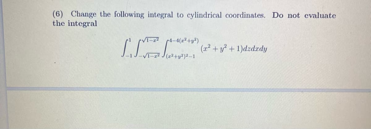 (6) Change the following integral to cylindrical coordinates. Do not evaluate
the integral
√1-T²
4-4(x²+y²)
(x² + y² + 1)dzdxdy