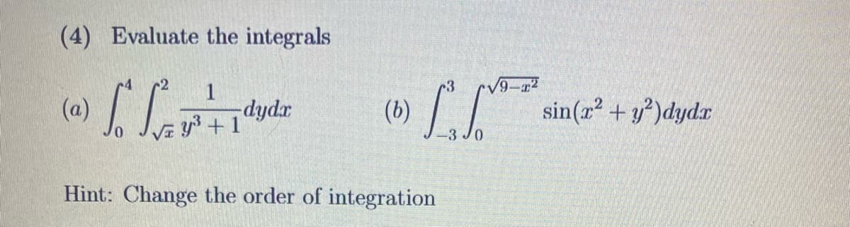 (4) Evaluate the integrals
@) S₁ S²
1
-dydr
y³ +1
(b)
Hint: Change the order of integration
r3
-3 JO
sin(x² + y²)dydr