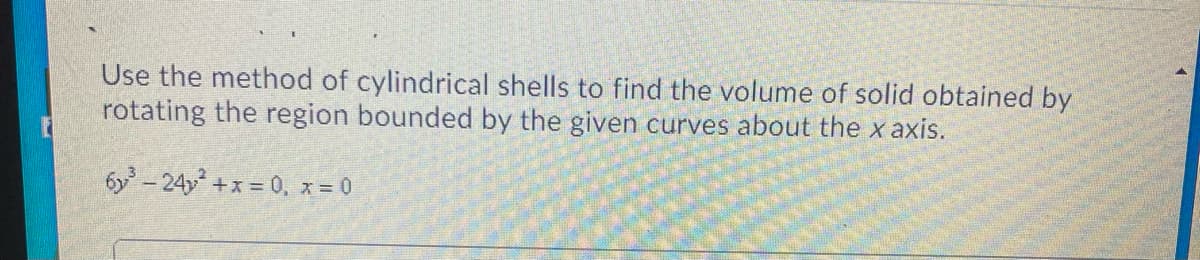 Use the method of cylindrical shells to find the volume of solid obtained by
rotating the region bounded by the given curves about the x axis.
6y-24y +x = 0, x = 0
