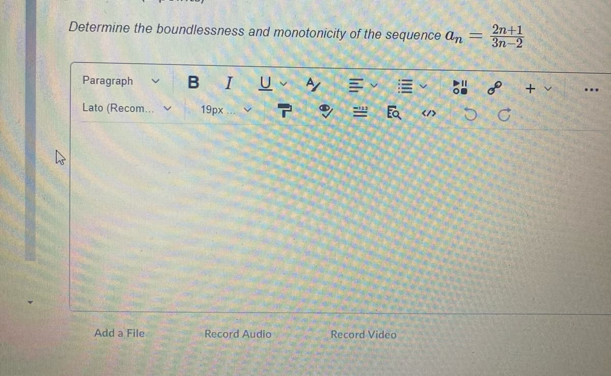 Determine the boundlessness and monotonicity of the sequence An
2n+1
Зп-2
Paragraph
в I
U
+ v
Lato (Recom..
19px
Ea
</>
Add a File
Record Audio
Record Video
of
