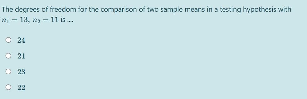 The degrees of freedom for the comparison of two sample means in a testing hypothesis with
n1
13, n2 = 11 is .
O24
O 21
O 23
O 22
