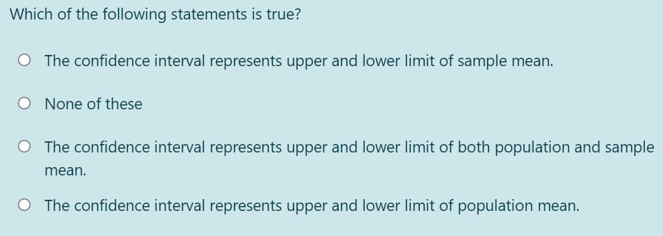 Which of the following statements is true?
O The confidence interval represents upper and lower limit of sample mean.
None of these
O The confidence interval represents upper and lower limit of both population and sample
mean.
O The confidence interval represents upper and lower limit of population mean.
