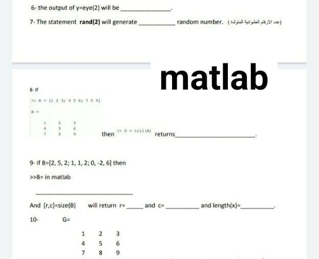 6- the output of y-eye (2) will be
7- The statement rand(2) will generate
8- If
>> A (1 2 3 4 5 6 7091
AW
then
9- if B=(2, 5, 2, 1, 1, 2; 0, -2, 6] then
>>B= in matlab
And [r,c]=size(B)
will return r
10-
2
5
1
4
7
8
>> D tell (A)
369
(عدد الأرقام العشوائية المتولدة ) .random number .
matlab
returns
and length(x)=
and c