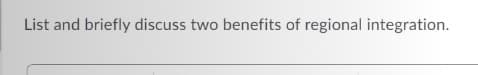 List and briefly discuss two benefits of regional integration.
