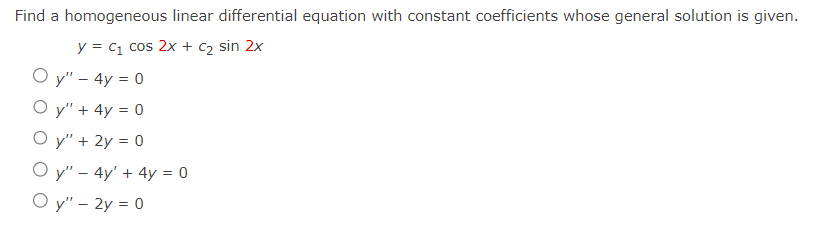 Find a homogeneous linear differential equation with constant coefficients whose general solution is given.
y = C₁ cos 2x + C₂ sin 2x
Oy" - 4y = 0
Oy" + 4y= 0
Oy" + 2y = 0
Oy" - 4y' + 4y = 0
Oy" - 2y = 0