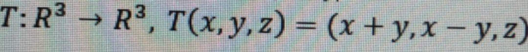 T: R³ → R³, T(x, y, z) = (x + y,x – y, z)
-